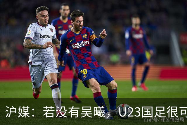 沪媒：若没有吴曦，U23国足很可能阴沟翻船 中国莫德里奇名副其实